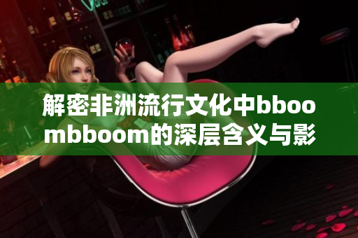 解密非洲流行文化中bboombboom的深层含义与影响