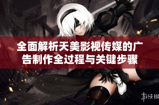 全面解析天美影视传媒的广告制作全过程与关键步骤
