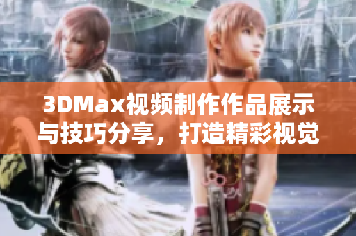 3DMax视频制作作品展示与技巧分享，打造精彩视觉效果