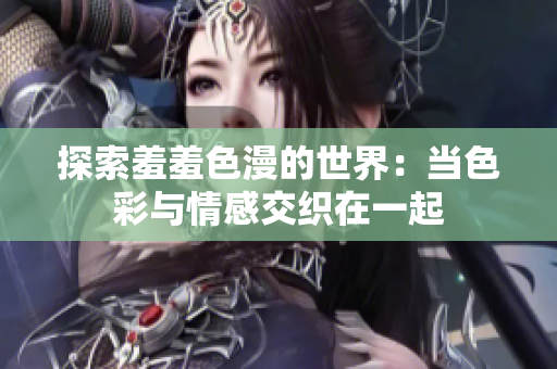 探索羞羞色漫的世界：当色彩与情感交织在一起