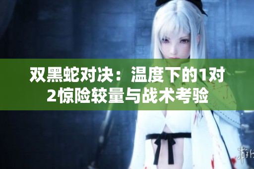 双黑蛇对决：温度下的1对2惊险较量与战术考验