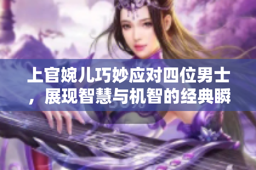 上官婉儿巧妙应对四位男士，展现智慧与机智的经典瞬间