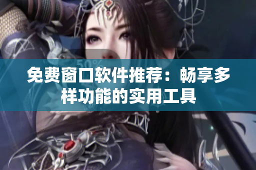 免费窗口软件推荐：畅享多样功能的实用工具