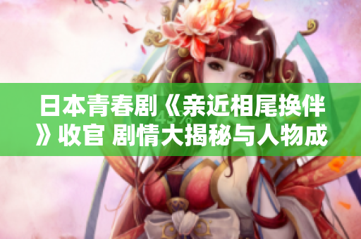 日本青春剧《亲近相尾换伴》收官 剧情大揭秘与人物成长探讨