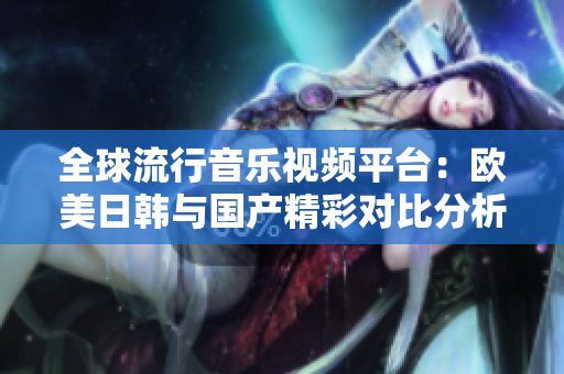 全球流行音乐视频平台：欧美日韩与国产精彩对比分析