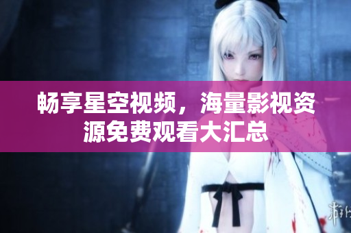 畅享星空视频，海量影视资源免费观看大汇总