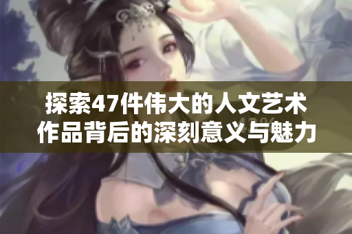 探索47件伟大的人文艺术作品背后的深刻意义与魅力
