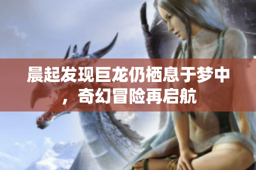 晨起发现巨龙仍栖息于梦中，奇幻冒险再启航