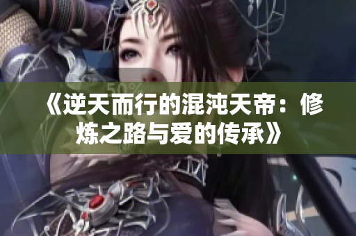 《逆天而行的混沌天帝：修炼之路与爱的传承》
