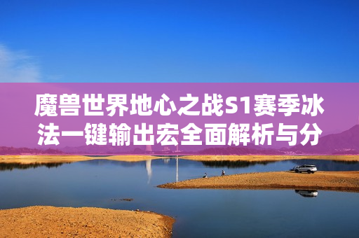 魔兽世界地心之战S1赛季冰法一键输出宏全面解析与分享