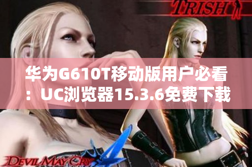 华为G610T移动版用户必看：UC浏览器15.3.6免费下载指南
