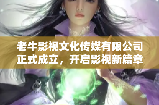 老牛影视文化传媒有限公司正式成立，开启影视新篇章