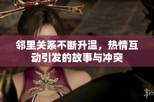 邻里关系不断升温，热情互动引发的故事与冲突
