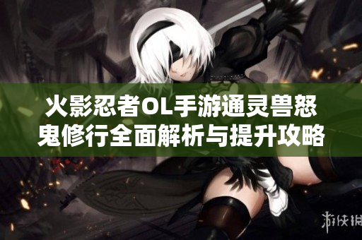 火影忍者OL手游通灵兽怒鬼修行全面解析与提升攻略