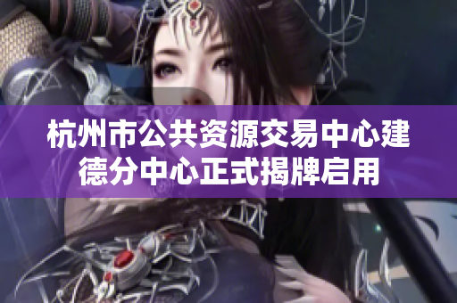 杭州市公共资源交易中心建德分中心正式揭牌启用