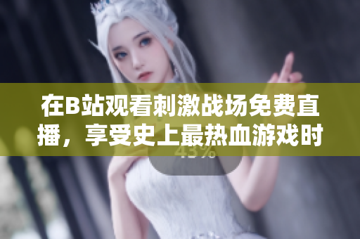 在B站观看刺激战场免费直播，享受史上最热血游戏时刻！