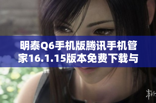 明泰Q6手机版腾讯手机管家16.1.15版本免费下载与使用指南