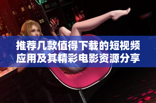 推荐几款值得下载的短视频应用及其精彩电影资源分享