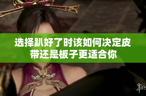 选择趴好了时该如何决定皮带还是板子更适合你