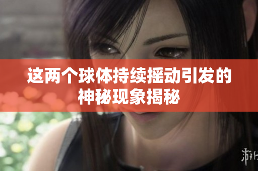 这两个球体持续摇动引发的神秘现象揭秘