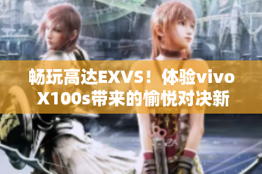 畅玩高达EXVS！体验vivo X100s带来的愉悦对决新乐趣