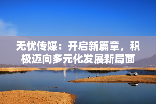 无忧传媒：开启新篇章，积极迈向多元化发展新局面