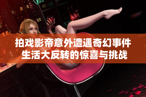 拍戏影帝意外遭遇奇幻事件 生活大反转的惊喜与挑战