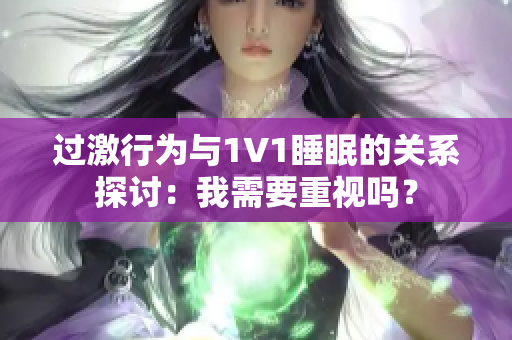 过激行为与1V1睡眠的关系探讨：我需要重视吗？