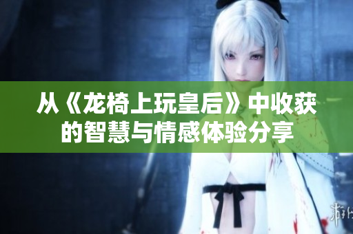 从《龙椅上玩皇后》中收获的智慧与情感体验分享