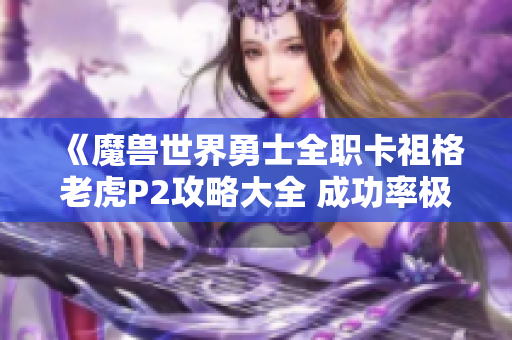 《魔兽世界勇士全职卡祖格老虎P2攻略大全 成功率极高的保姆级指南》