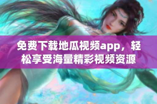 免费下载地瓜视频app，轻松享受海量精彩视频资源