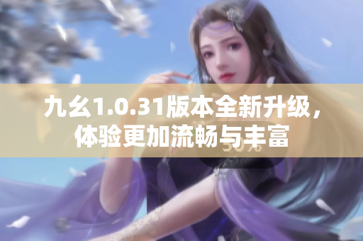 九幺1.0.31版本全新升级，体验更加流畅与丰富
