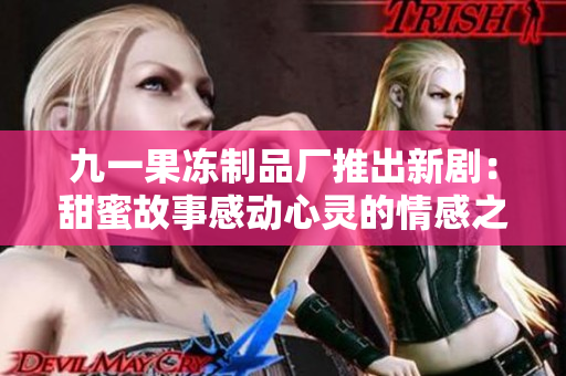 九一果冻制品厂推出新剧：甜蜜故事感动心灵的情感之旅
