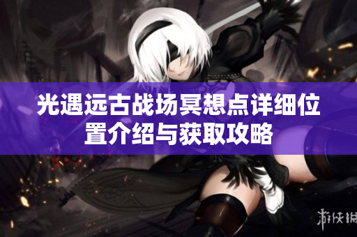 光遇远古战场冥想点详细位置介绍与获取攻略