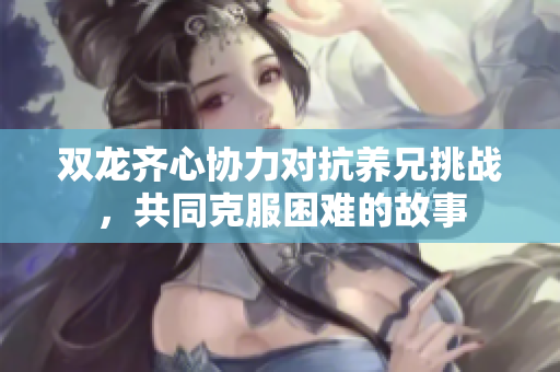 双龙齐心协力对抗养兄挑战，共同克服困难的故事
