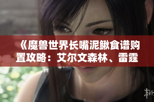 《魔兽世界长嘴泥鳅食谱购置攻略：艾尔文森林、雷霆崖与铁炉堡全解析》