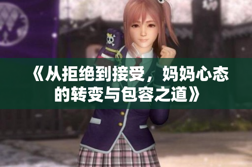 《从拒绝到接受，妈妈心态的转变与包容之道》
