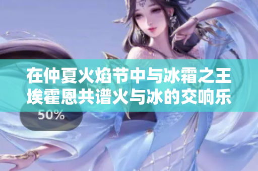 在仲夏火焰节中与冰霜之王埃霍恩共谱火与冰的交响乐