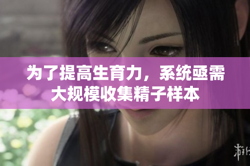 为了提高生育力，系统亟需大规模收集精子样本