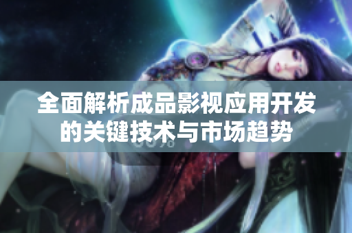 全面解析成品影视应用开发的关键技术与市场趋势