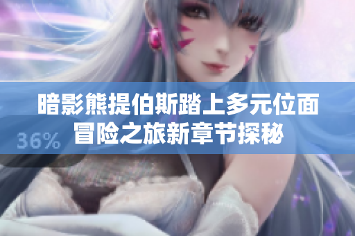 暗影熊提伯斯踏上多元位面冒险之旅新章节探秘