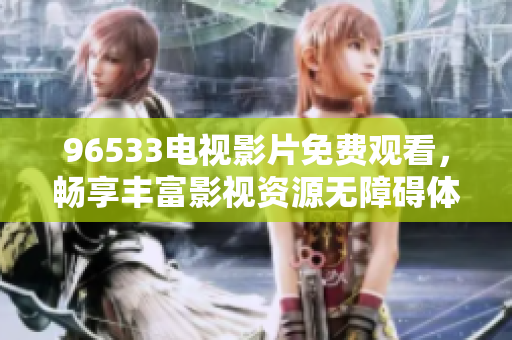 96533电视影片免费观看，畅享丰富影视资源无障碍体验