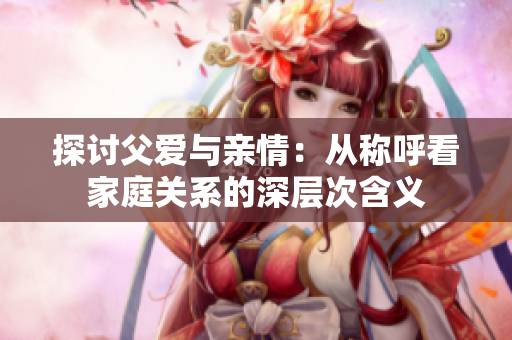 探讨父爱与亲情：从称呼看家庭关系的深层次含义