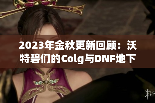 2023年金秋更新回顾：沃特碧们的Colg与DNF地下城新内容解析