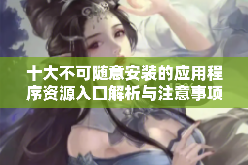 十大不可随意安装的应用程序资源入口解析与注意事项