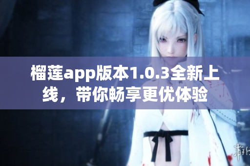 榴莲app版本1.0.3全新上线，带你畅享更优体验