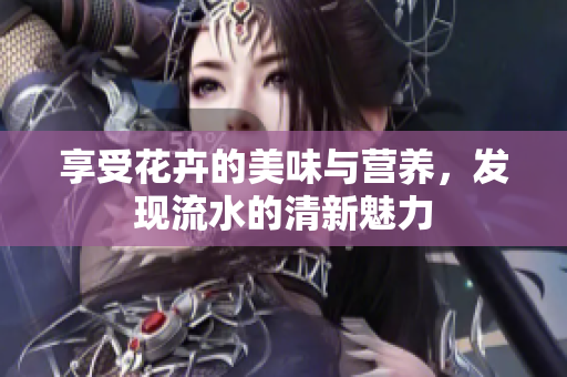 享受花卉的美味与营养，发现流水的清新魅力