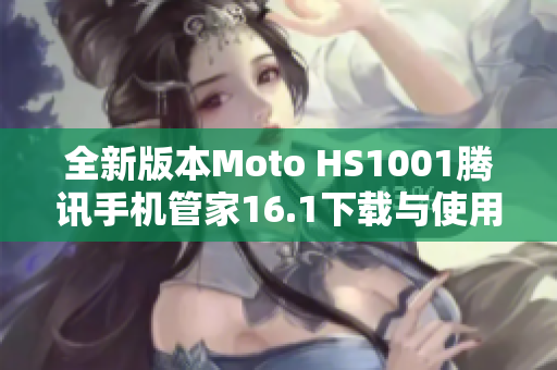 全新版本Moto HS1001腾讯手机管家16.1下载与使用指南