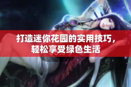 打造迷你花园的实用技巧，轻松享受绿色生活