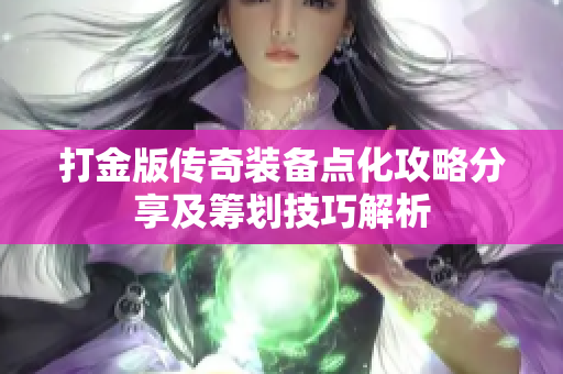 打金版传奇装备点化攻略分享及筹划技巧解析
